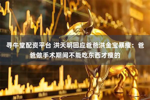 寻牛堂配资平台 洪天明回应爸爸洪金宝暴瘦：爸爸做手术期间不能吃东西才瘦的