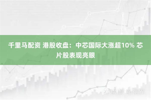 千里马配资 港股收盘：中芯国际大涨超10% 芯片股表现亮眼