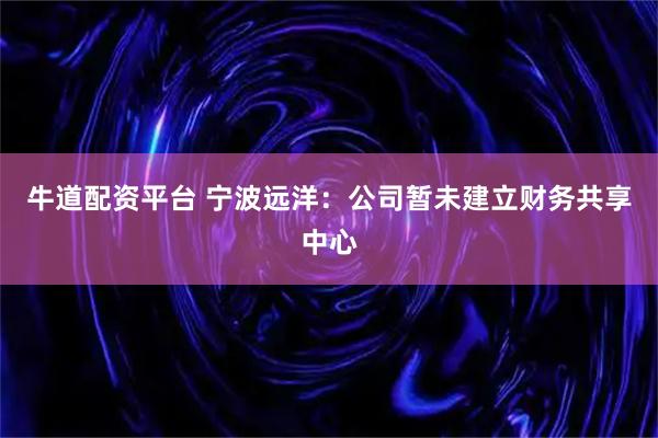 牛道配资平台 宁波远洋：公司暂未建立财务共享中心
