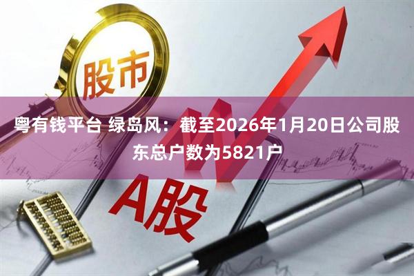 粤有钱平台 绿岛风：截至2026年1月20日公司股东总户数为5821户