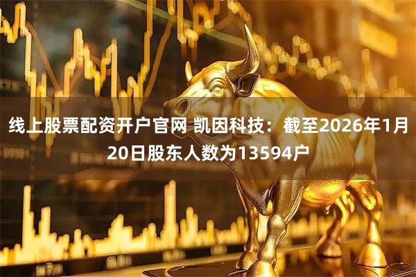 线上股票配资开户官网 凯因科技：截至2026年1月20日股东人数为13594户