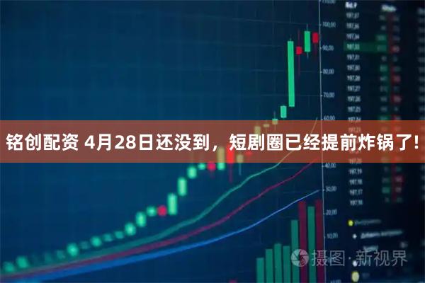 铭创配资 4月28日还没到，短剧圈已经提前炸锅了!