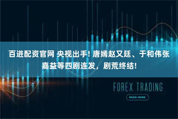 百进配资官网 央视出手! 唐嫣赵又廷、于和伟张嘉益等四剧连发，剧荒终结!