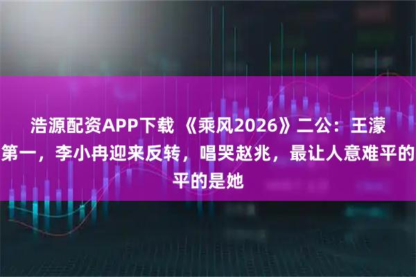 浩源配资APP下载 《乘风2026》二公：王濛团拿第一，李小冉迎来反转，唱哭赵兆，最让人意难平的是她