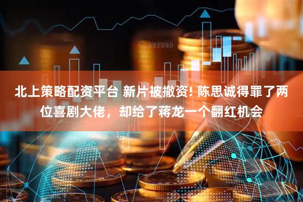北上策略配资平台 新片被撤资! 陈思诚得罪了两位喜剧大佬，却给了蒋龙一个翻红机会