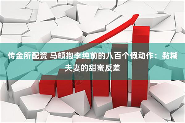 传金所配资 马頔抱李纯前的八百个假动作：黏糊夫妻的甜蜜反差