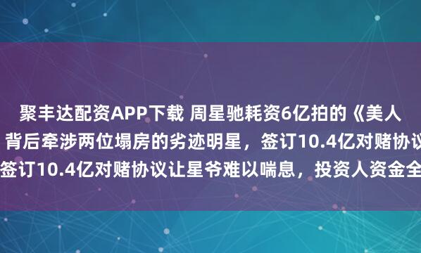 聚丰达配资APP下载 周星驰耗资6亿拍的《美人鱼2》，八年未能上映，背后牵涉两位塌房的劣迹明星，签订10.4亿对赌协议让星爷难以喘息，投资人资金全泡汤