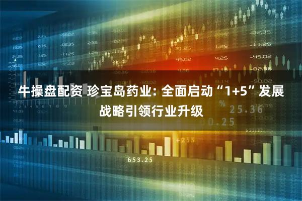 牛操盘配资 珍宝岛药业: 全面启动“1+5”发展战略引领行业升级
