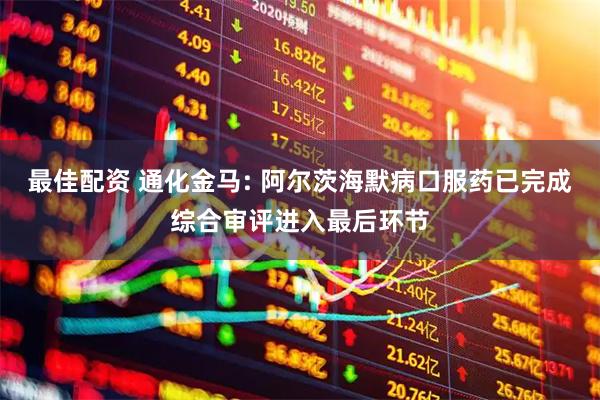最佳配资 通化金马: 阿尔茨海默病口服药已完成综合审评进入最后环节