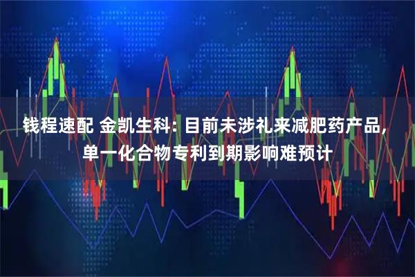 钱程速配 金凯生科: 目前未涉礼来减肥药产品, 单一化合物专利到期影响难预计