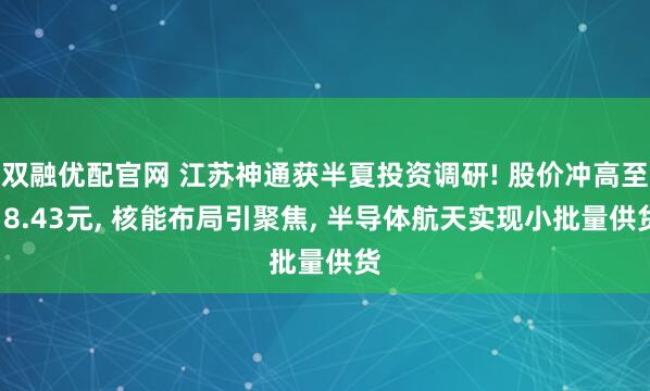 双融优配官网 江苏神通获半夏投资调研! 股价冲高至18.43元, 核能布局引聚焦, 半导体航天实现小批量供货