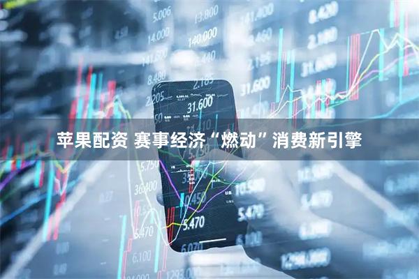 苹果配资 赛事经济“燃动”消费新引擎