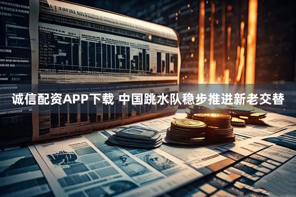 诚信配资APP下载 中国跳水队稳步推进新老交替