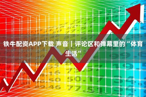 铁牛配资APP下载 声音｜评论区和弹幕里的“体育生活”