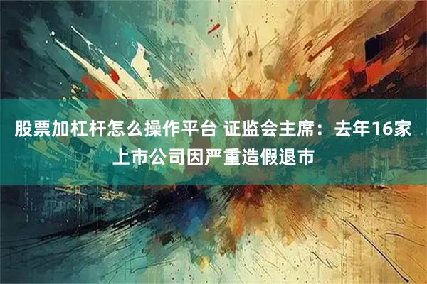 股票加杠杆怎么操作平台 证监会主席：去年16家上市公司因严重造假退市
