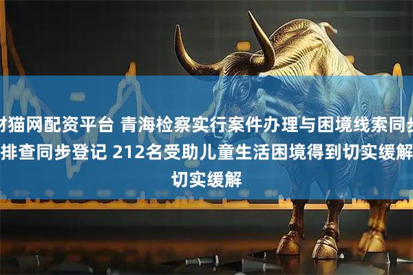 财猫网配资平台 青海检察实行案件办理与困境线索同步排查同步登记 212名受助儿童生活困境得到切实缓解