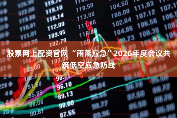 股票网上配资官网 “雨燕应急”2026年度会议共筑低空应急防线